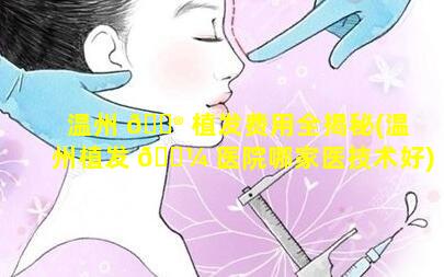 温州 💮 植发费用全揭秘(温州植发 🐼 医院哪家医技术好)